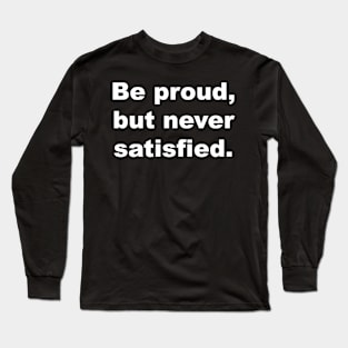 Be proud, but never satisfied. Long Sleeve T-Shirt